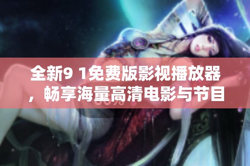 全新9 1免费版影视播放器，畅享海量高清电影与节目