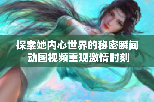 探索她内心世界的秘密瞬间 动图视频重现激情时刻