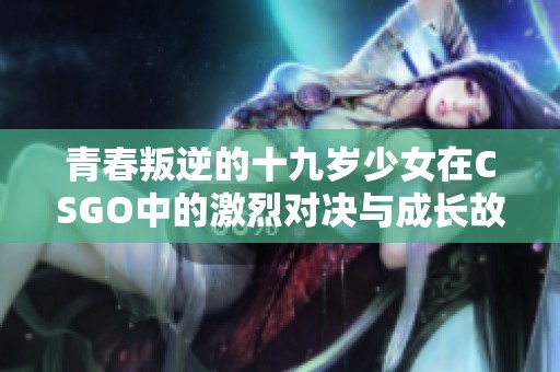 青春叛逆的十九岁少女在CSGO中的激烈对决与成长故事