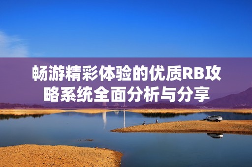 畅游精彩体验的优质RB攻略系统全面分析与分享