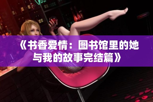 《书香爱情：图书馆里的她与我的故事完结篇》