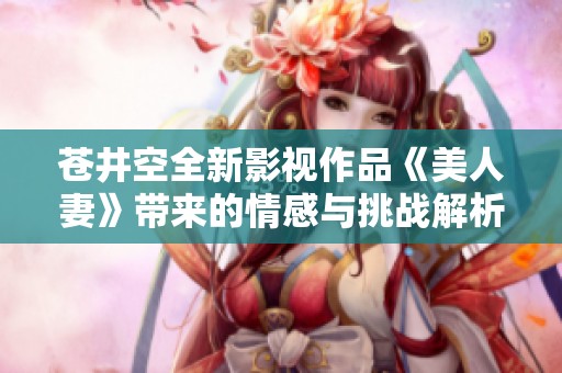 苍井空全新影视作品《美人妻》带来的情感与挑战解析