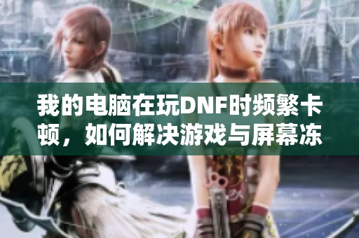 我的电脑在玩DNF时频繁卡顿，如何解决游戏与屏幕冻结问题