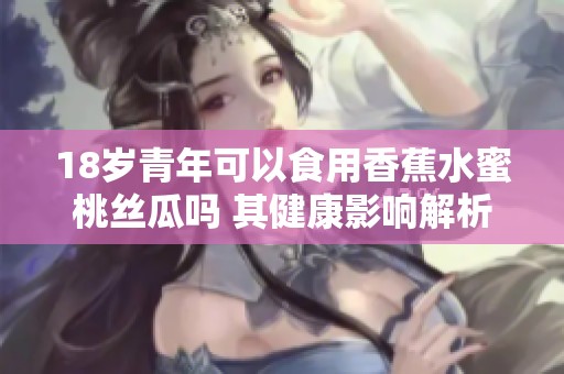 18岁青年可以食用香蕉水蜜桃丝瓜吗 其健康影响解析