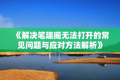 《解决笔趣阁无法打开的常见问题与应对方法解析》