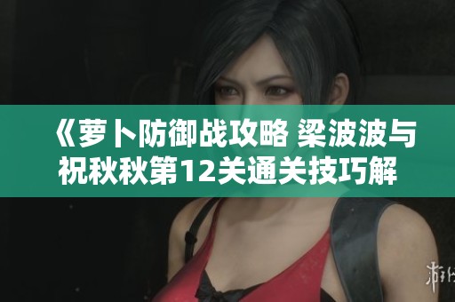 《萝卜防御战攻略 梁波波与祝秋秋第12关通关技巧解析》