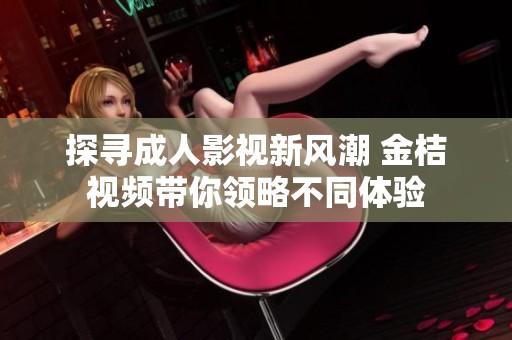 探寻成人影视新风潮 金桔视频带你领略不同体验