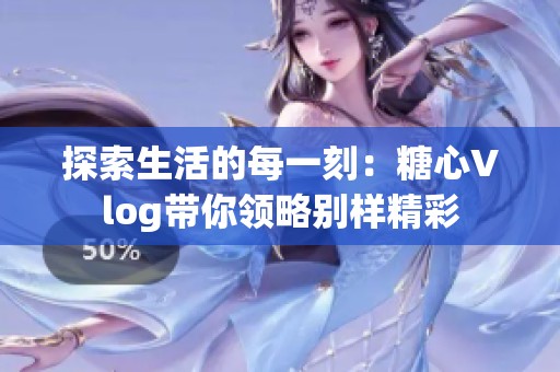 探索生活的每一刻：糖心Vlog带你领略别样精彩