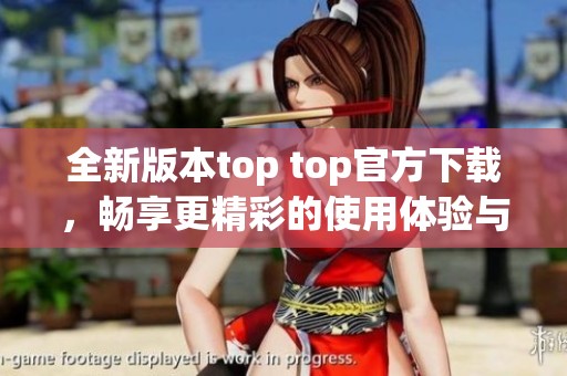 全新版本top top官方下载，畅享更精彩的使用体验与功能