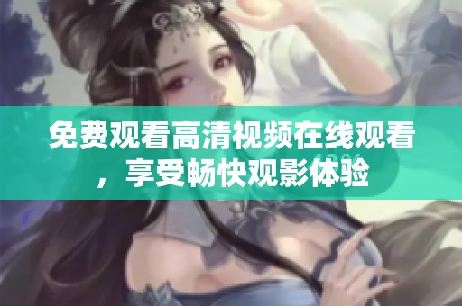 免费观看高清视频在线观看，享受畅快观影体验
