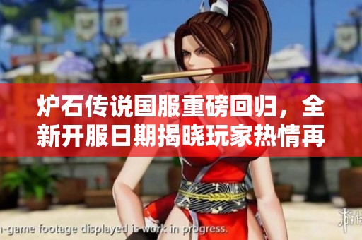 炉石传说国服重磅回归，全新开服日期揭晓玩家热情再燃