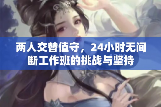 两人交替值守，24小时无间断工作班的挑战与坚持