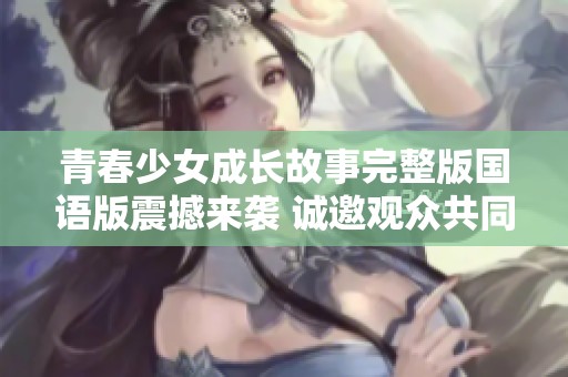 青春少女成长故事完整版国语版震撼来袭 诚邀观众共同见证
