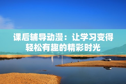 课后辅导动漫：让学习变得轻松有趣的精彩时光
