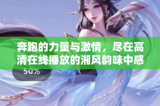 奔跑的力量与激情，尽在高清在线播放的湘风韵味中感受