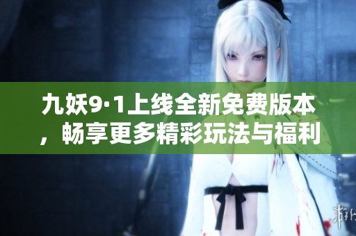 九妖9·1上线全新免费版本，畅享更多精彩玩法与福利体验！
