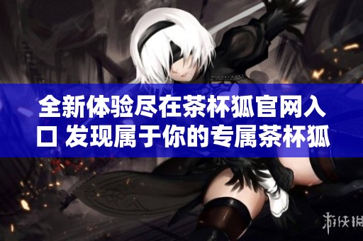 全新体验尽在茶杯狐官网入口 发现属于你的专属茶杯狐狸世界