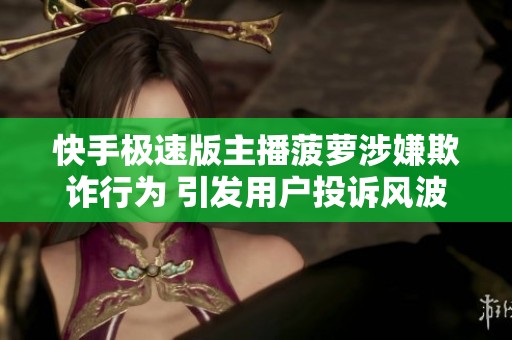 快手极速版主播菠萝涉嫌欺诈行为 引发用户投诉风波