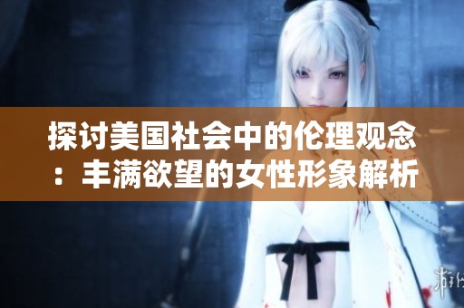 探讨美国社会中的伦理观念：丰满欲望的女性形象解析