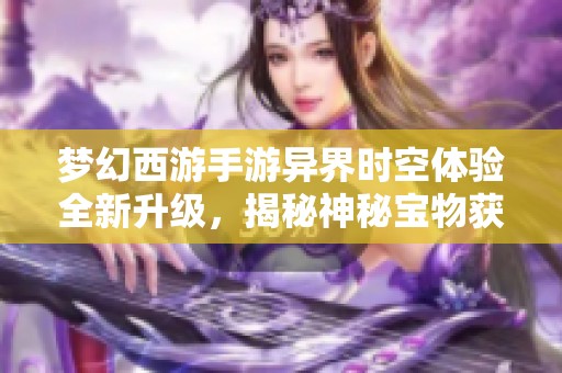 梦幻西游手游异界时空体验全新升级，揭秘神秘宝物获取之道