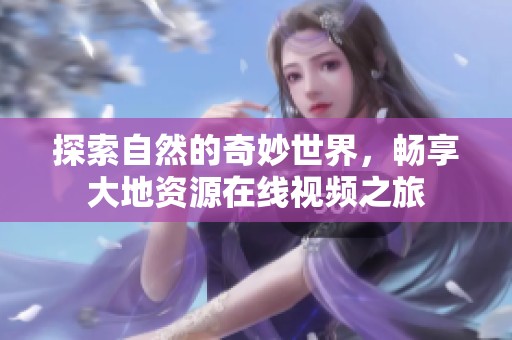 探索自然的奇妙世界，畅享大地资源在线视频之旅