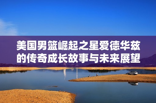 美国男篮崛起之星爱德华兹的传奇成长故事与未来展望