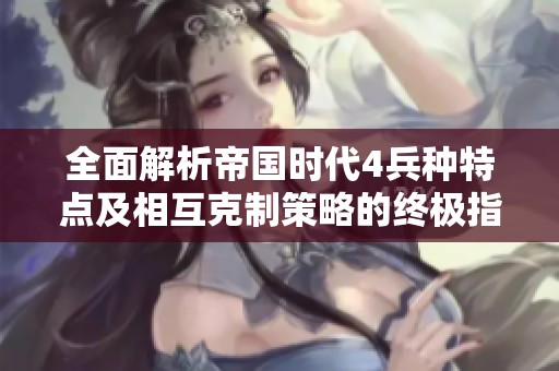全面解析帝国时代4兵种特点及相互克制策略的终极指南