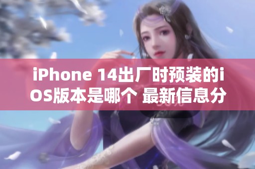 iPhone 14出厂时预装的iOS版本是哪个 最新信息分享