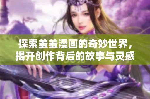 探索羞羞漫画的奇妙世界，揭开创作背后的故事与灵感