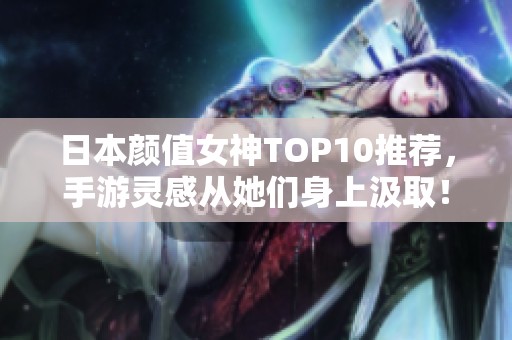 日本颜值女神TOP10推荐，手游灵感从她们身上汲取！