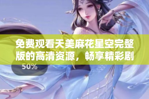 免费观看天美麻花星空完整版的高清资源，畅享精彩剧情
