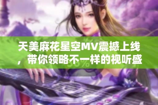 天美麻花星空MV震撼上线，带你领略不一样的视听盛宴