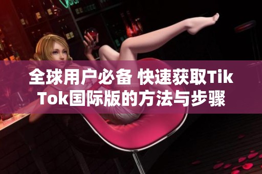 全球用户必备 快速获取TikTok国际版的方法与步骤
