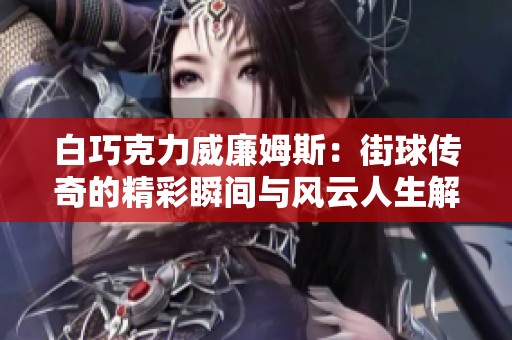 白巧克力威廉姆斯：街球传奇的精彩瞬间与风云人生解析