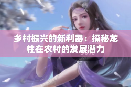 乡村振兴的新利器：探秘龙柱在农村的发展潜力