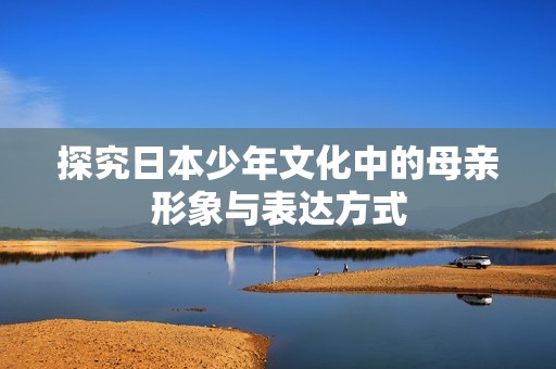 探究日本少年文化中的母亲形象与表达方式