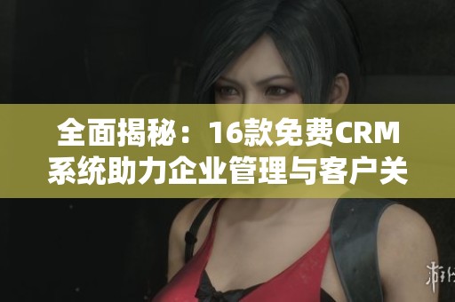 全面揭秘：16款免费CRM系统助力企业管理与客户关系优化