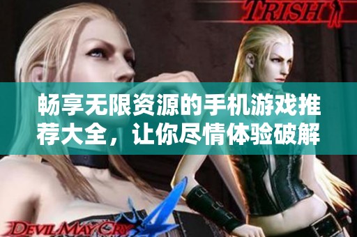 畅享无限资源的手机游戏推荐大全，让你尽情体验破解版乐趣