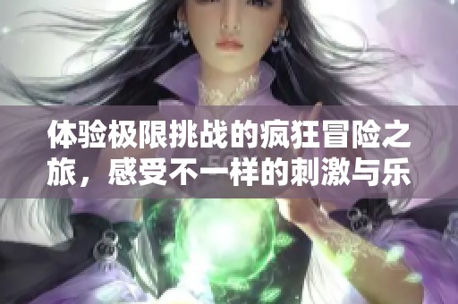 体验极限挑战的疯狂冒险之旅，感受不一样的刺激与乐趣