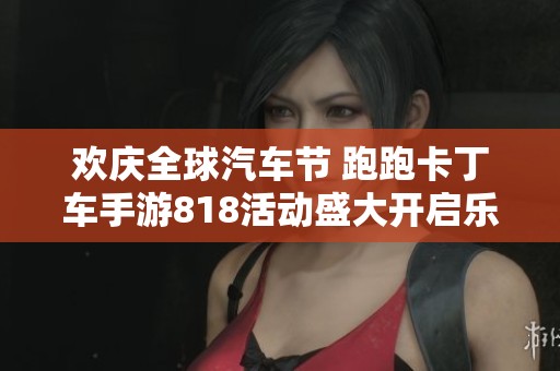 欢庆全球汽车节 跑跑卡丁车手游818活动盛大开启乐趣无限