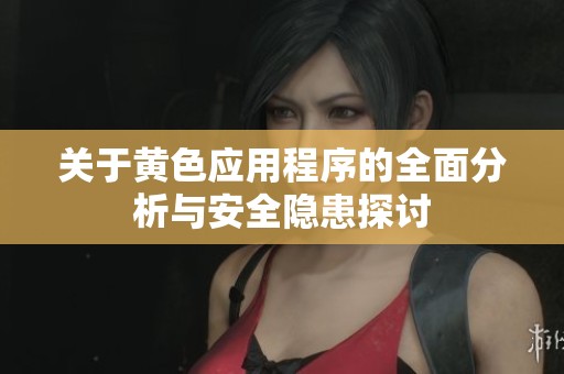 关于黄色应用程序的全面分析与安全隐患探讨