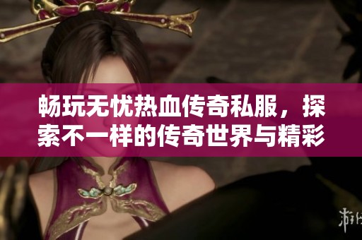 畅玩无忧热血传奇私服，探索不一样的传奇世界与精彩冒险