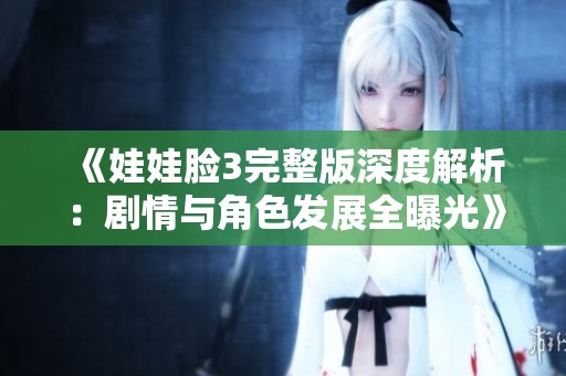 《娃娃脸3完整版深度解析：剧情与角色发展全曝光》