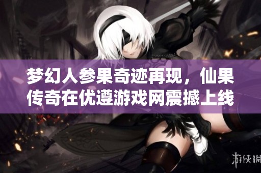梦幻人参果奇迹再现，仙果传奇在优遵游戏网震撼上线