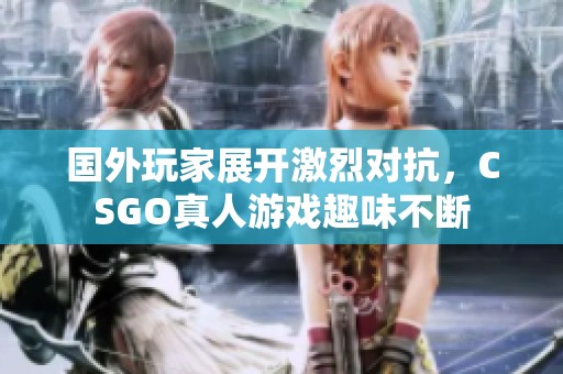 国外玩家展开激烈对抗，CSGO真人游戏趣味不断