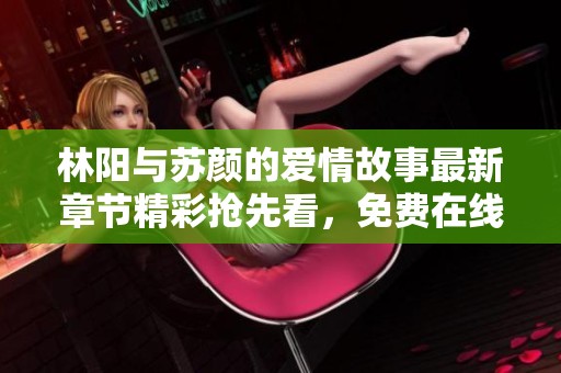 林阳与苏颜的爱情故事最新章节精彩抢先看，免费在线阅读中