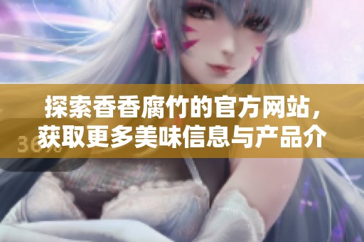 探索香香腐竹的官方网站，获取更多美味信息与产品介绍