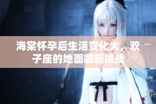 海棠怀孕后生活变化大，双子座的她面临新挑战