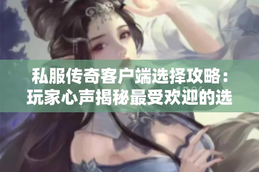 私服传奇客户端选择攻略：玩家心声揭秘最受欢迎的选项