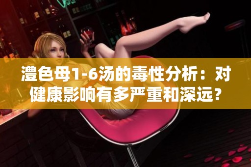 澧色母1-6汤的毒性分析：对健康影响有多严重和深远？
